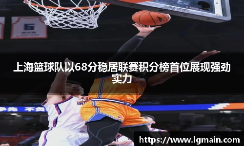 上海篮球队以68分稳居联赛积分榜首位展现强劲实力