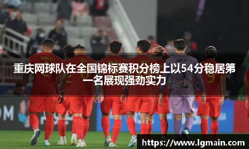 重庆网球队在全国锦标赛积分榜上以54分稳居第一名展现强劲实力